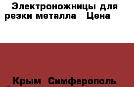 Электроножницы для резки металла › Цена ­ 4 000 - Крым, Симферополь Строительство и ремонт » Инструменты   